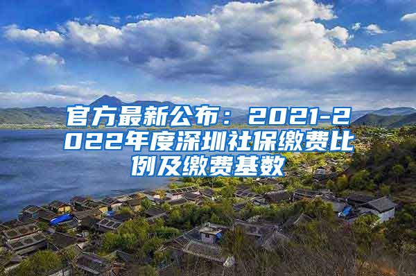 官方最新公布：2021-2022年度深圳社保缴费比例及缴费基数