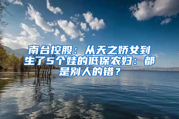 南台控股：从天之娇女到生了5个娃的低保农妇：都是别人的错？