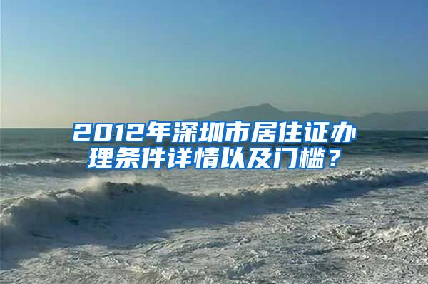 2012年深圳市居住证办理条件详情以及门槛？