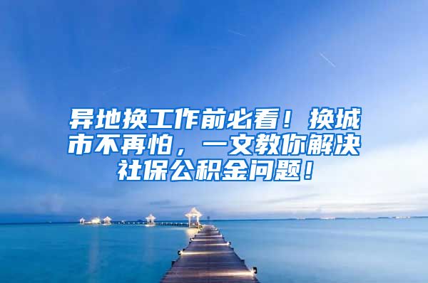 异地换工作前必看！换城市不再怕，一文教你解决社保公积金问题！