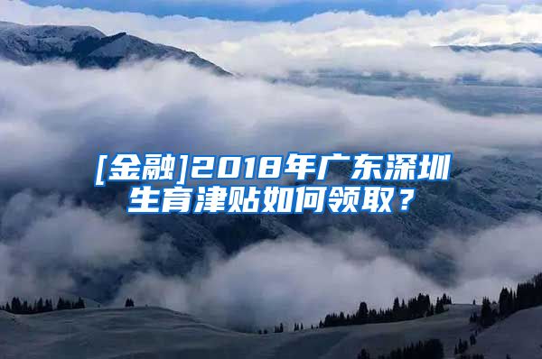 [金融]2018年广东深圳生育津贴如何领取？