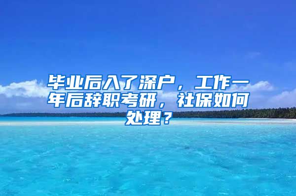 毕业后入了深户，工作一年后辞职考研，社保如何处理？