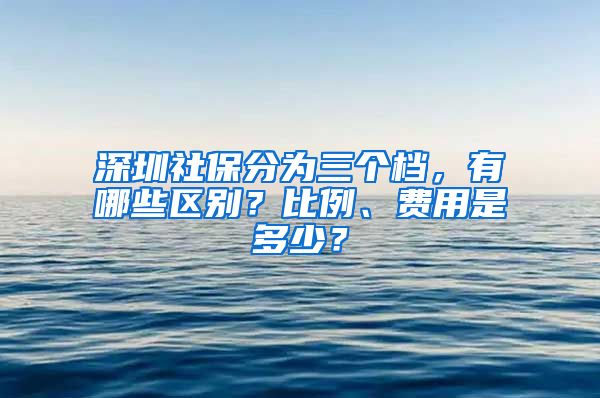 深圳社保分为三个档，有哪些区别？比例、费用是多少？