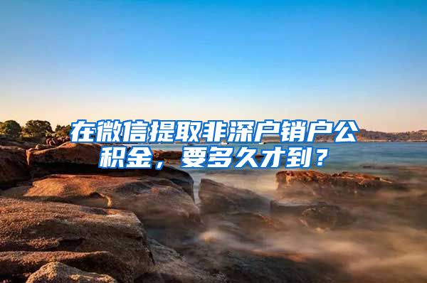 在微信提取非深户销户公积金，要多久才到？