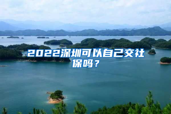 2022深圳可以自己交社保吗？