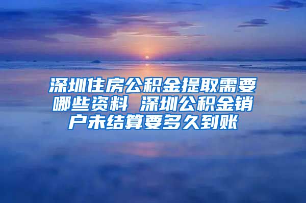 深圳住房公积金提取需要哪些资料 深圳公积金销户未结算要多久到账