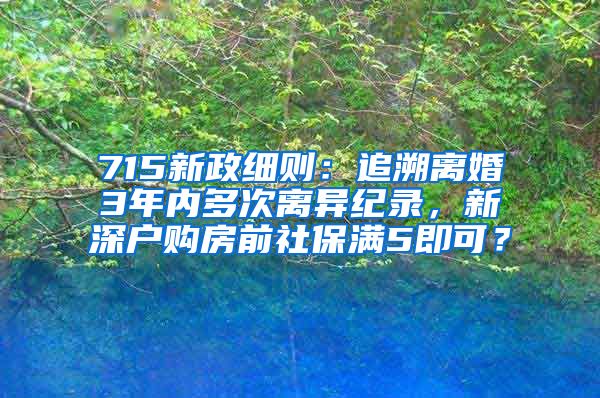 715新政细则：追溯离婚3年内多次离异纪录，新深户购房前社保满5即可？