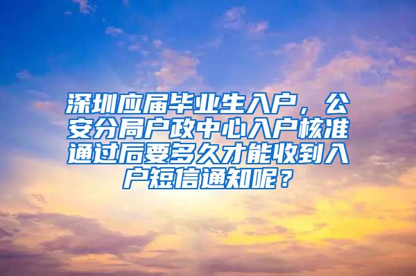 深圳应届毕业生入户，公安分局户政中心入户核准通过后要多久才能收到入户短信通知呢？