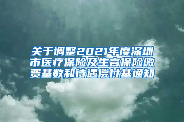 关于调整2021年度深圳市医疗保险及生育保险缴费基数和待遇偿付基通知