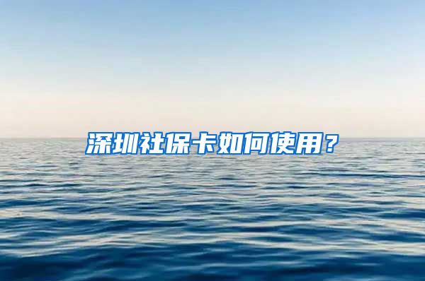 深圳社保卡如何使用？