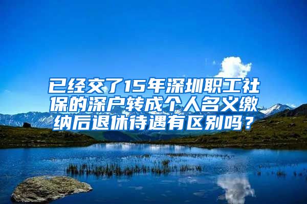 已经交了15年深圳职工社保的深户转成个人名义缴纳后退休待遇有区别吗？