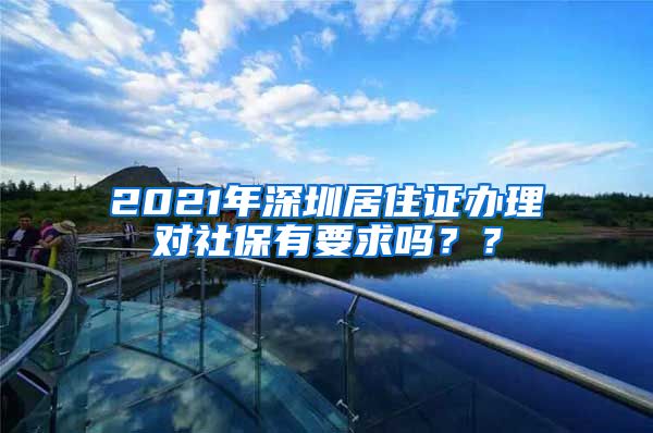 2021年深圳居住证办理对社保有要求吗？？