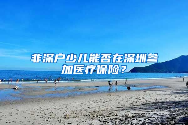 非深户少儿能否在深圳参加医疗保险？