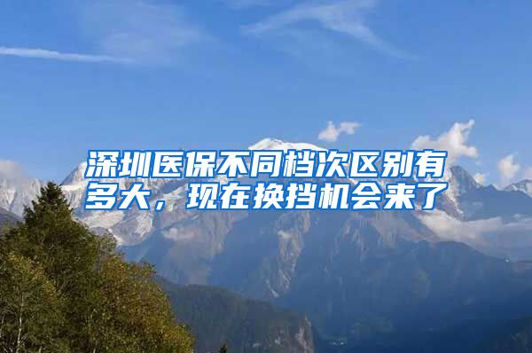 深圳医保不同档次区别有多大，现在换挡机会来了