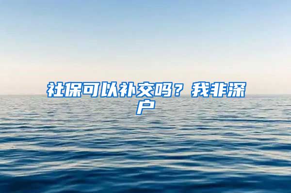 社保可以补交吗？我非深户