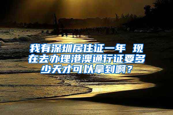 我有深圳居住证一年 现在去办理港澳通行证要多少天才可以拿到啊？