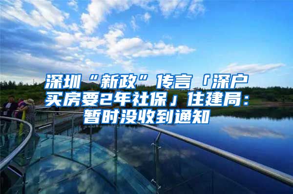 深圳“新政”传言「深户买房要2年社保」住建局：暂时没收到通知