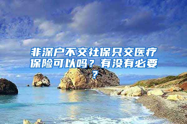 非深户不交社保只交医疗保险可以吗？有没有必要？