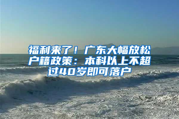 福利来了！广东大幅放松户籍政策：本科以上不超过40岁即可落户