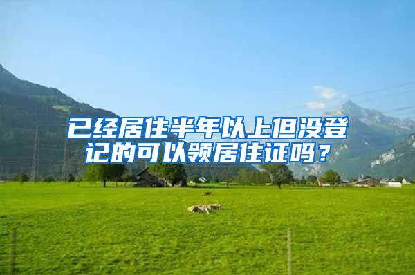 已经居住半年以上但没登记的可以领居住证吗？