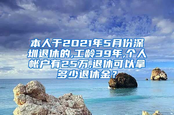 本人于2O21年5月份深圳退休的,工龄39年,个人帐户有25万,退休可以拿多少退休金？