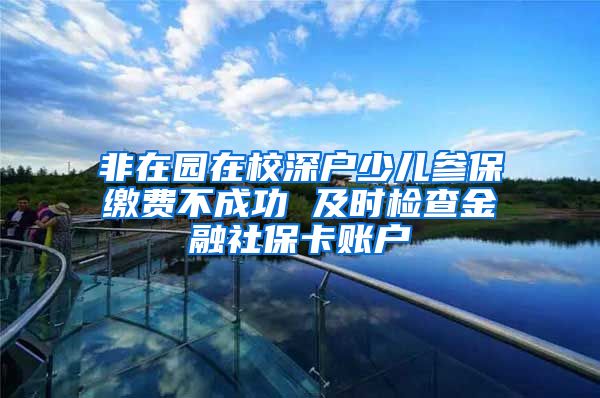 非在园在校深户少儿参保缴费不成功 及时检查金融社保卡账户