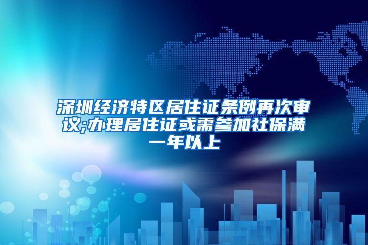 深圳经济特区居住证条例再次审议;办理居住证或需参加社保满一年以上