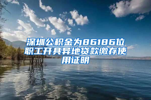 深圳公积金为86186位职工开具异地贷款缴存使用证明