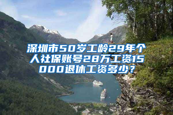 深圳市50岁工龄29年个人社保账号28万工资15000退休工资多少？