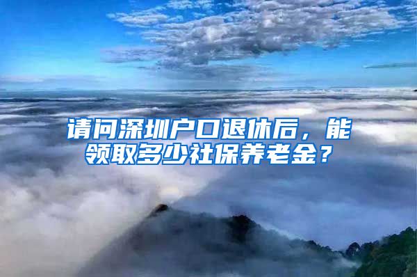 请问深圳户口退休后，能领取多少社保养老金？