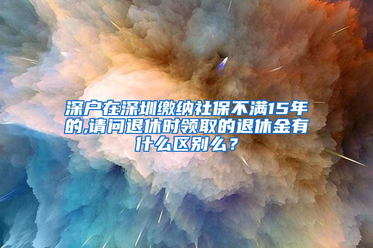 深户在深圳缴纳社保不满15年的,请问退休时领取的退休金有什么区别么？