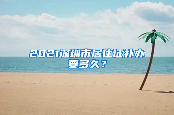 2021深圳市居住证补办要多久？