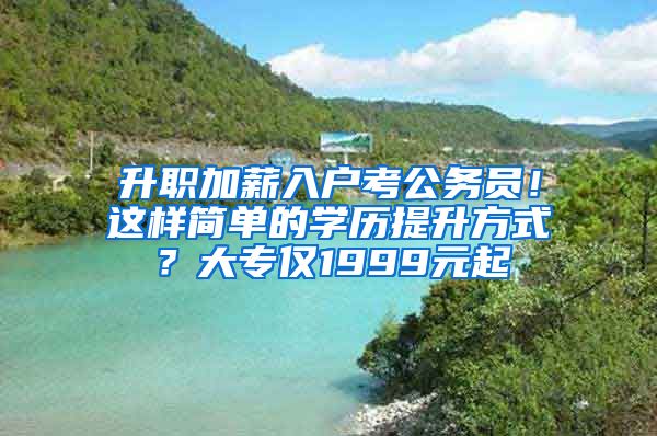 升职加薪入户考公务员！这样简单的学历提升方式？大专仅1999元起