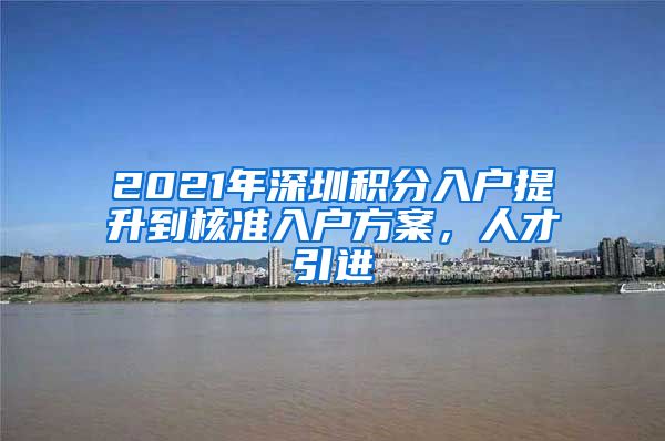 2021年深圳积分入户提升到核准入户方案，人才引进