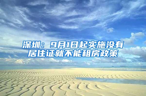 深圳：9月1日起实施没有居住证就不能租房政策