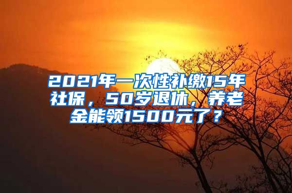 2021年一次性补缴15年社保，50岁退休，养老金能领1500元了？