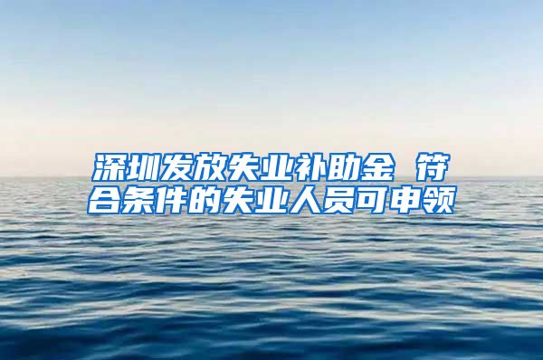 深圳发放失业补助金 符合条件的失业人员可申领