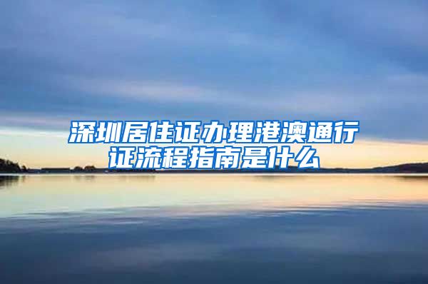 深圳居住证办理港澳通行证流程指南是什么