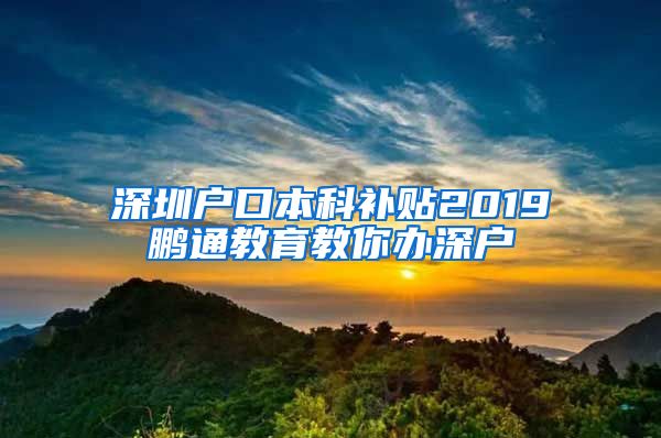 深圳户口本科补贴2019鹏通教育教你办深户