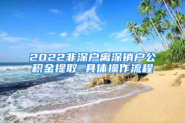 2022非深户离深销户公积金提取 具体操作流程