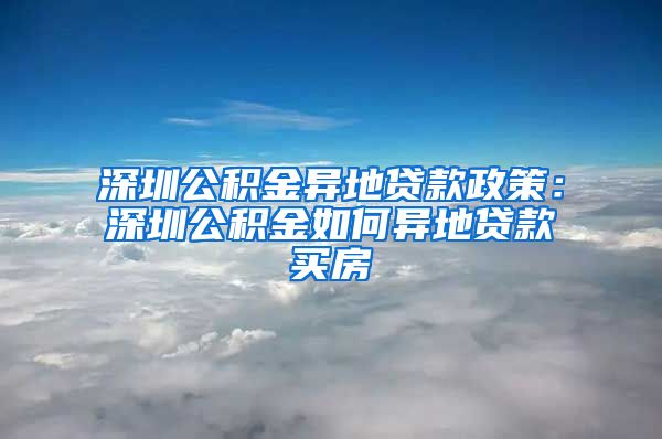 深圳公积金异地贷款政策：深圳公积金如何异地贷款买房