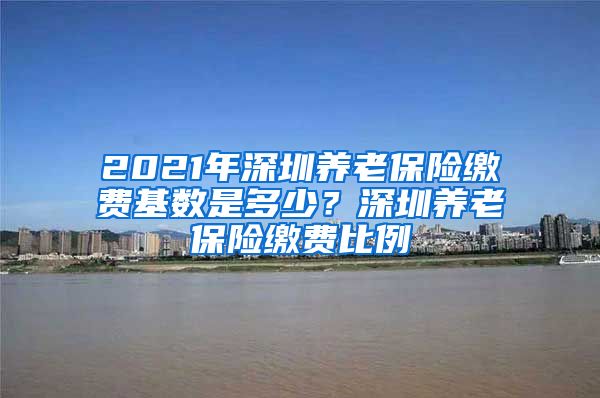 2021年深圳养老保险缴费基数是多少？深圳养老保险缴费比例