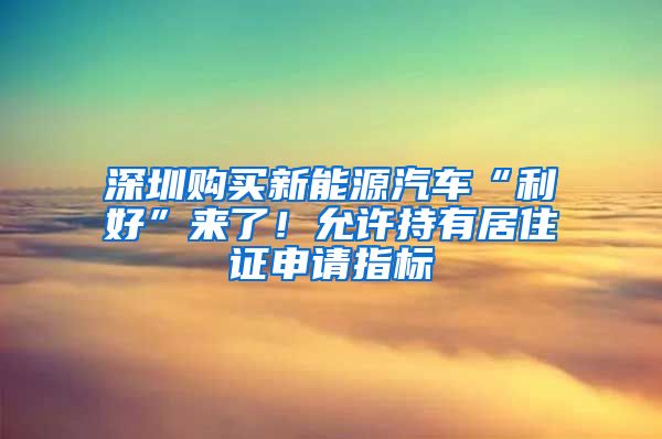 深圳购买新能源汽车“利好”来了！允许持有居住证申请指标