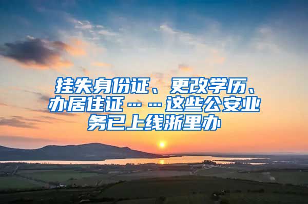 挂失身份证、更改学历、办居住证……这些公安业务已上线浙里办