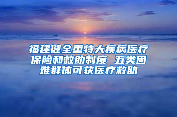 福建健全重特大疾病医疗保险和救助制度 五类困难群体可获医疗救助