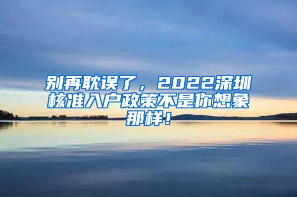 别再耽误了，2022深圳核准入户政策不是你想象那样！