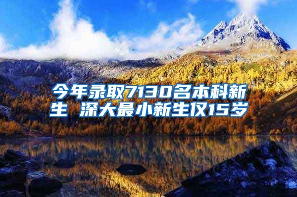 今年录取7130名本科新生 深大最小新生仅15岁