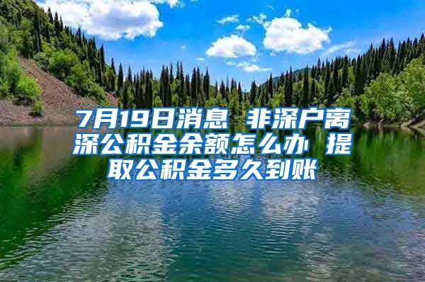 7月19日消息 非深户离深公积金余额怎么办 提取公积金多久到账