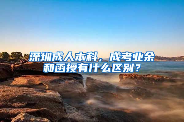 深圳成人本科，成考业余和函授有什么区别？