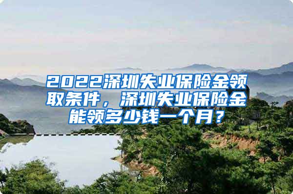 2022深圳失业保险金领取条件，深圳失业保险金能领多少钱一个月？